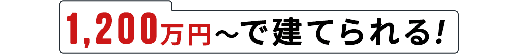 1,200万円～で建てられる！